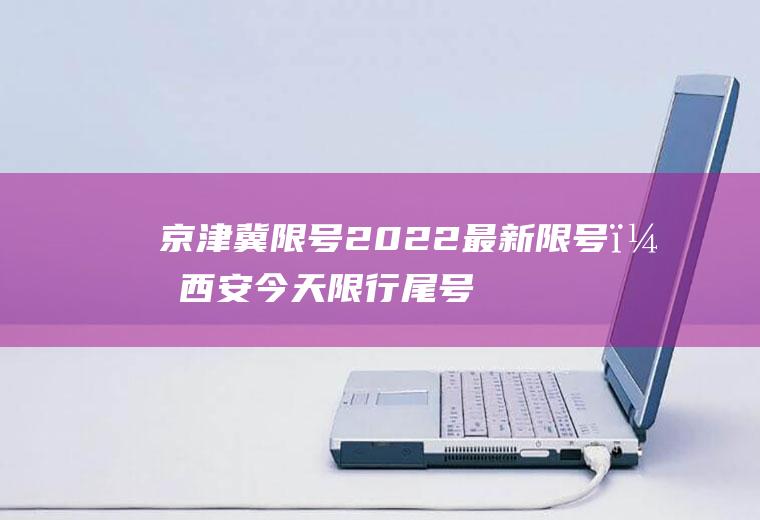 京津冀限号2022最新限号？西安今天限行尾号是多少？