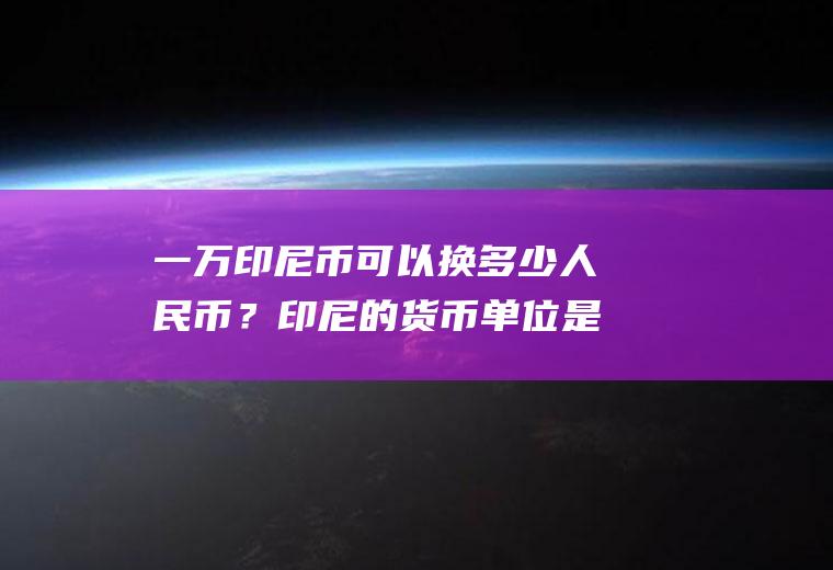 一万印尼币可以换多少人民币？印尼的货币单位是什么？