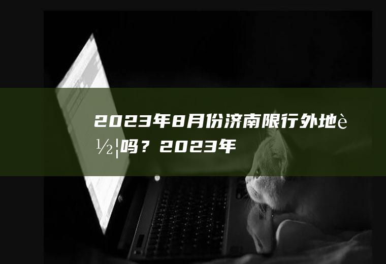 2023年8月份济南限行外地车吗？2023年济南分单双号吗？