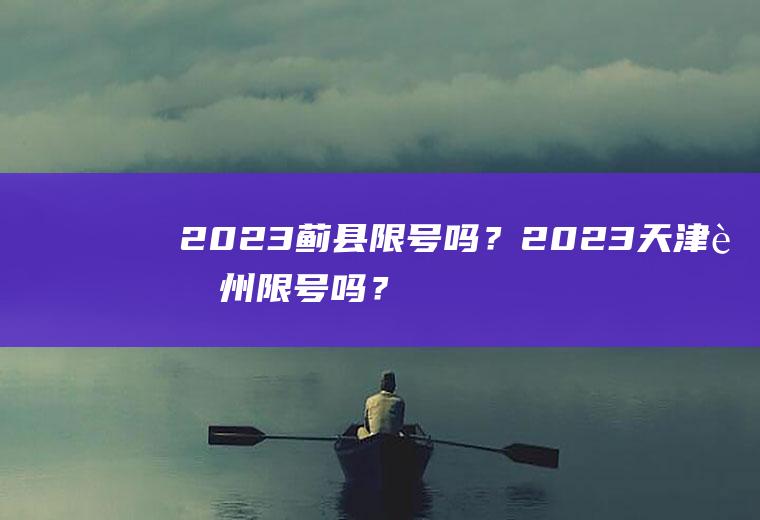 2023蓟县限号吗？2023天津蓟州限号吗？