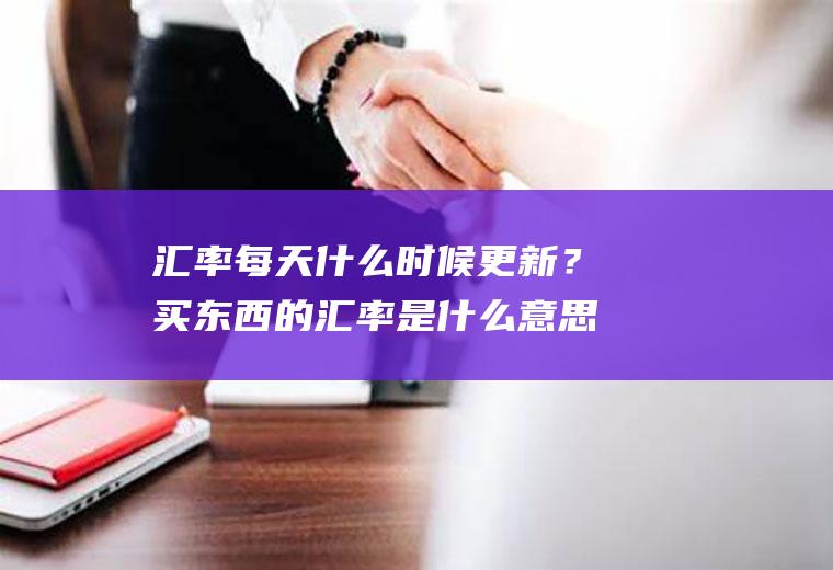 汇率每天什么时候更新？买东西的汇率是什么意思？