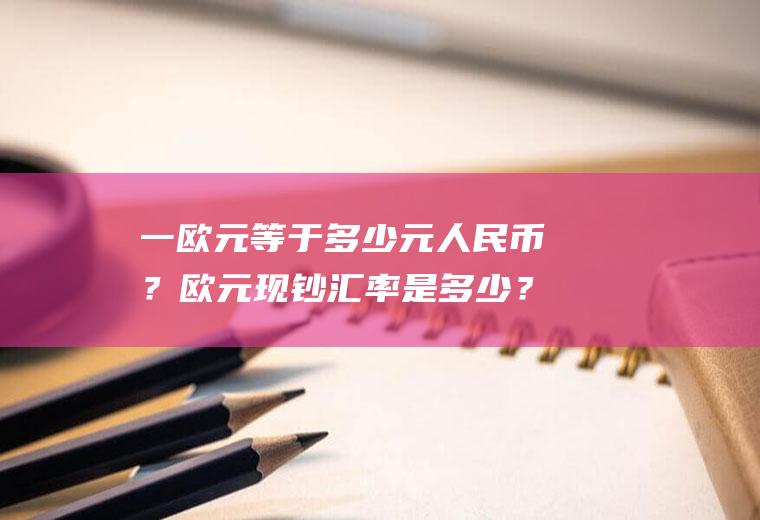 一欧元等于多少元人民币？欧元现钞汇率是多少？