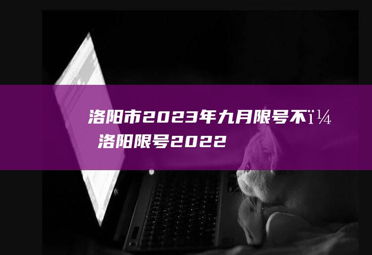 洛阳市2023年九月限号不？洛阳限号2022年12月怎么限号？