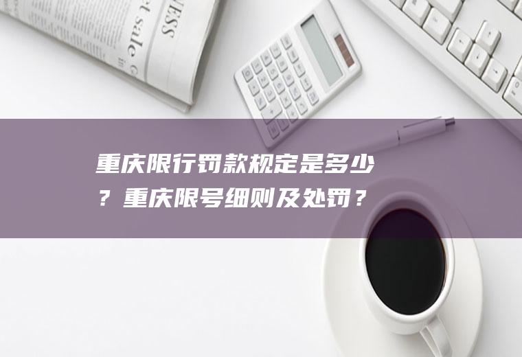 重庆限行罚款规定是多少？重庆限号细则及处罚？