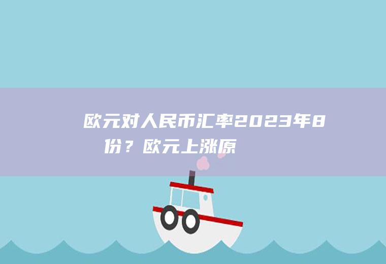 欧元对人民币汇率2023年8月份？欧元上涨原因？