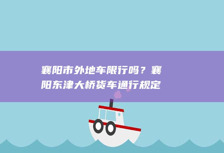 襄阳市外地车限行吗？襄阳东津大桥货车通行规定？