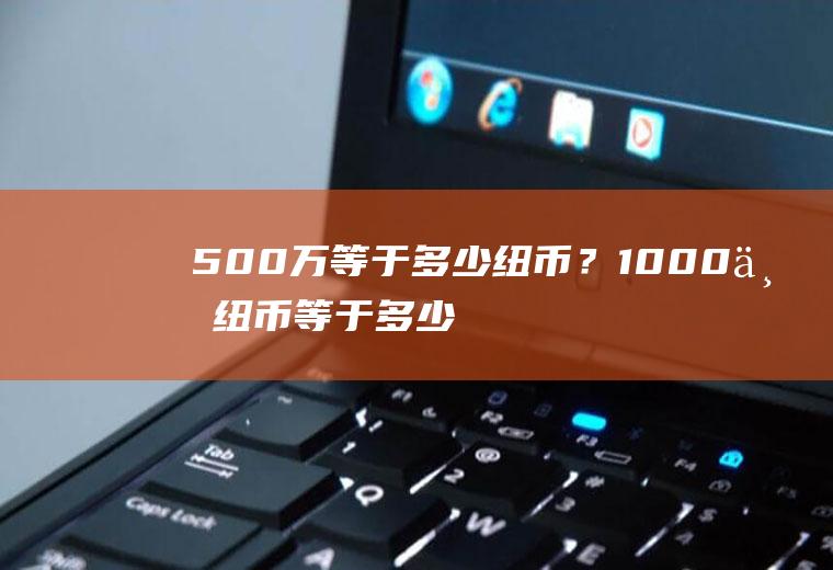 500万等于多少纽币？1000万纽币等于多少人民币？