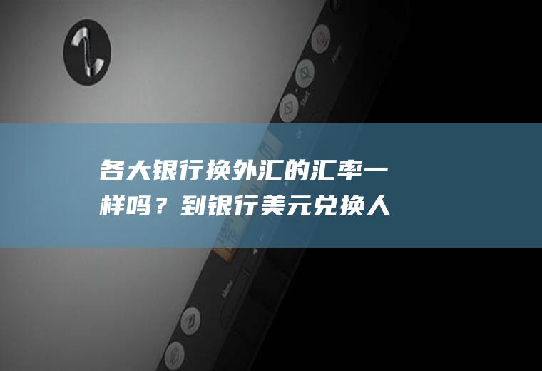 各大银行换外汇的汇率一样吗？到银行美元兑换人民币为什么比网上低？