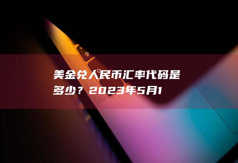 美金兑人民币汇率代码是多少？2023年5月1号美元兑人民币汇率？