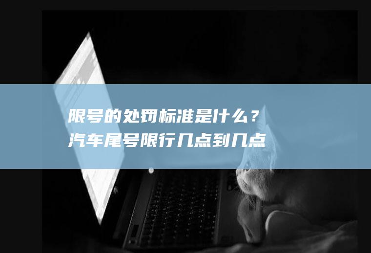 限号的处罚标准是什么？汽车尾号限行几点到几点啊？