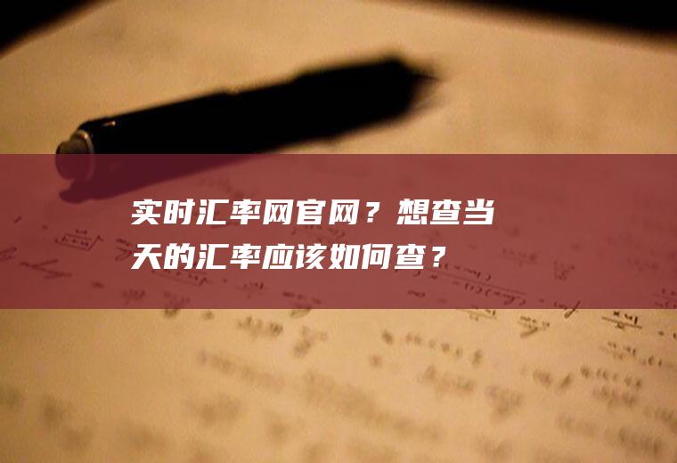 实时汇率网官网？想查当天的汇率应该如何查？