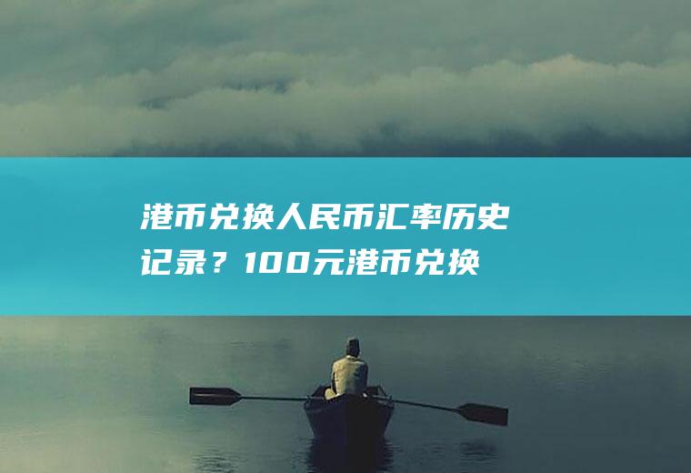 港币兑换人民币汇率历史记录？100元港币兑换多少人民币？