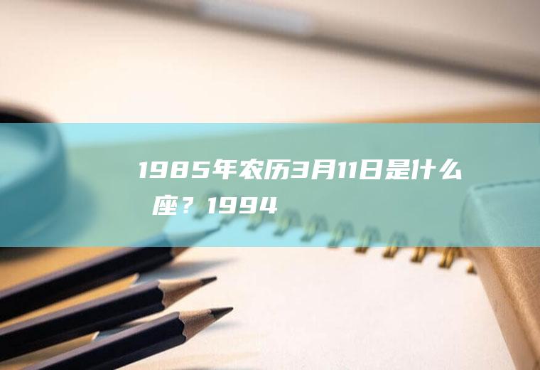 1985年农历3月11日是什么星座？1994年农机8月11日在公历是几月几日？