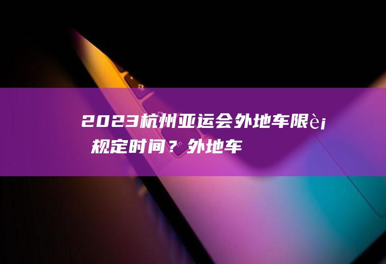 2023杭州亚运会外地车限行规定时间？外地车入杭规定？