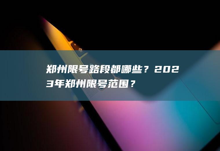 郑州限号路段都哪些？2023年郑州限号范围？