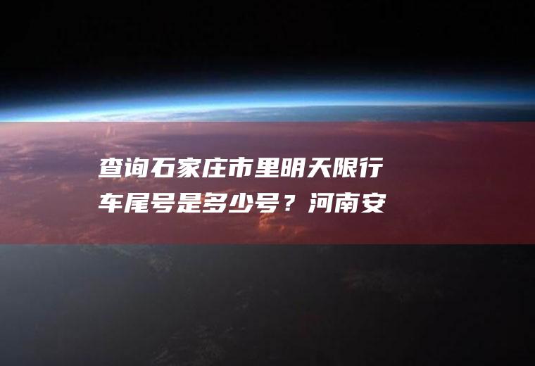 查询石家庄市里明天限行车尾号是多少号？河南安阳市明天十二号限什么号？