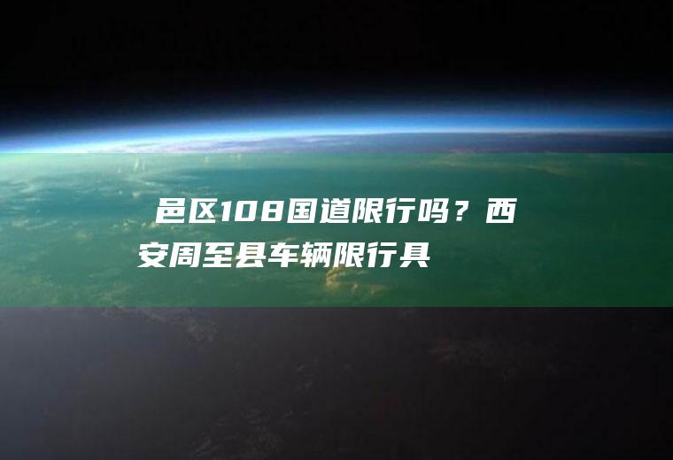 鄠邑区108国道限行吗？西安周至县车辆限行具体区域范围？