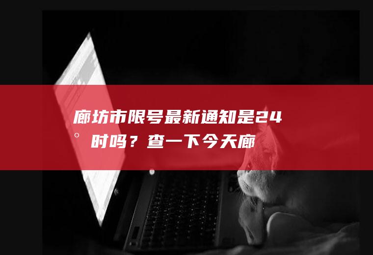 廊坊市限号最新通知是24小时吗？查一下今天廊坊怎么限行？