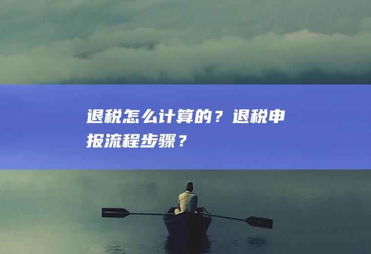 退税怎么计算的？退税申报流程步骤？