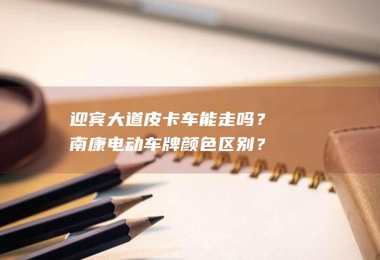 迎宾大道皮卡车能走吗？南康电动车牌颜色区别？