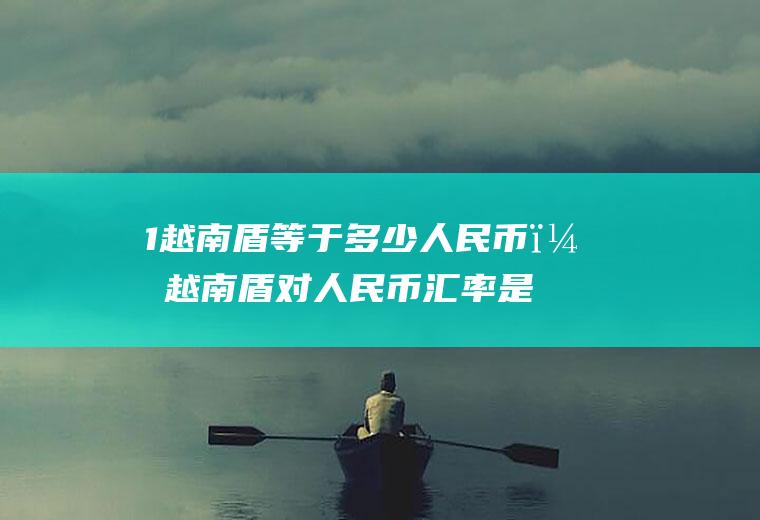 1越南盾等于多少人民币？越南盾对人民币汇率是多少？