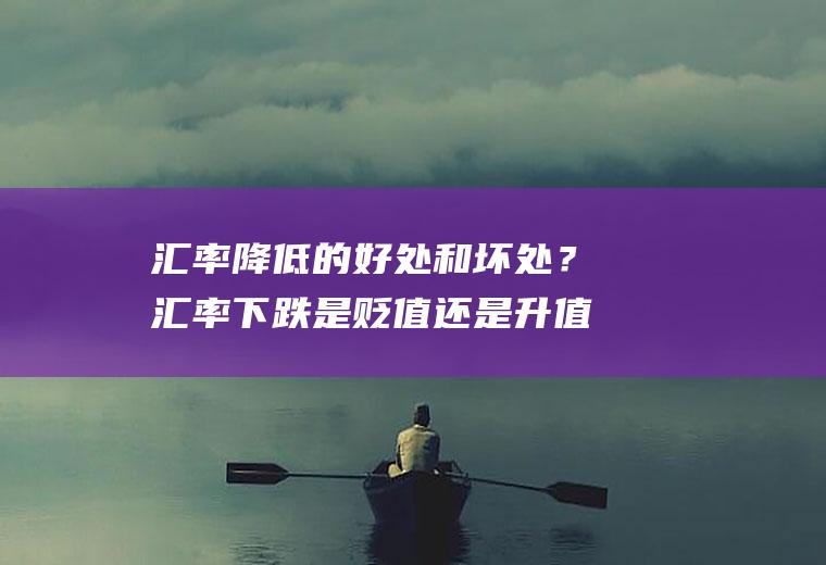 汇率降低的好处和坏处？汇率下跌是贬值还是升值？