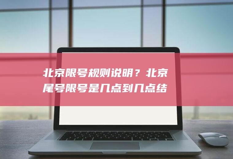 北京限号规则说明？北京尾号限号是几点到几点结束？