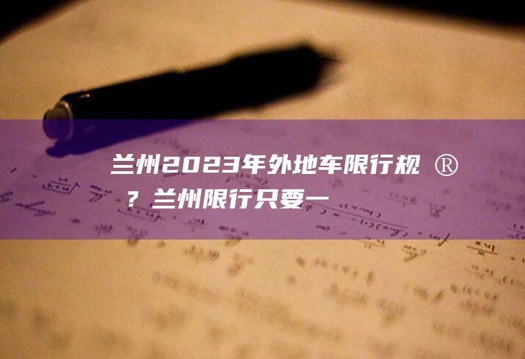 兰州2023年外地车限行规定？兰州限行只要一进入就会被拍吗？