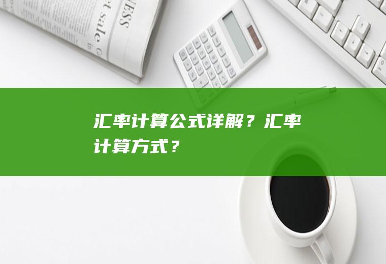 汇率计算公式详解？汇率计算方式？