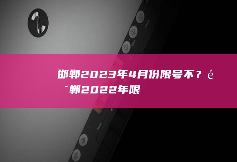 邯郸2023年4月份限号不？邯郸2022年限号通知？