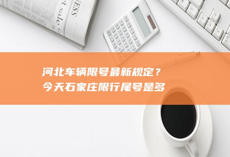 河北车辆限号最新规定？今天石家庄限行尾号是多？今天石家庄限行尾号？