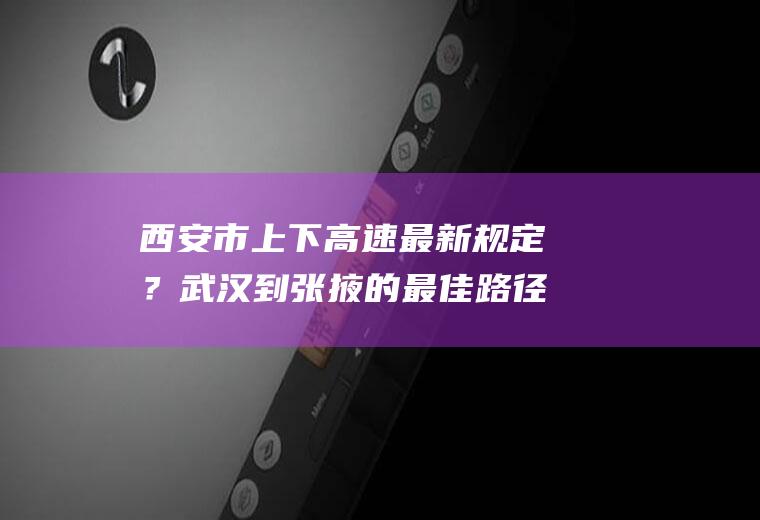 西安市上下高速最新规定？武汉到张掖的最佳路径？