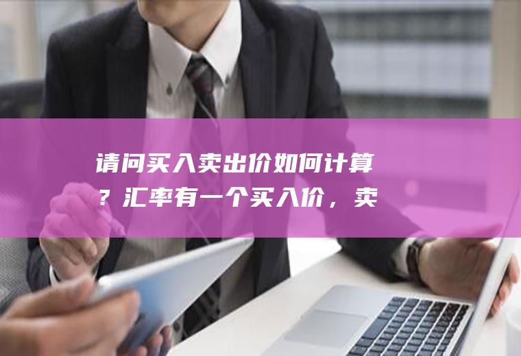 请问买入卖出价如何计算？汇率有一个买入价，卖出价是什么意思为？