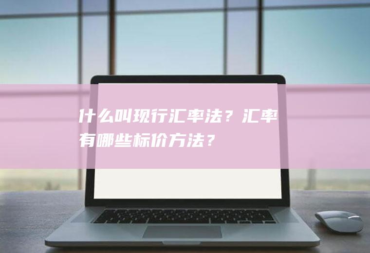 什么叫现行汇率法？汇率有哪些标价方法？