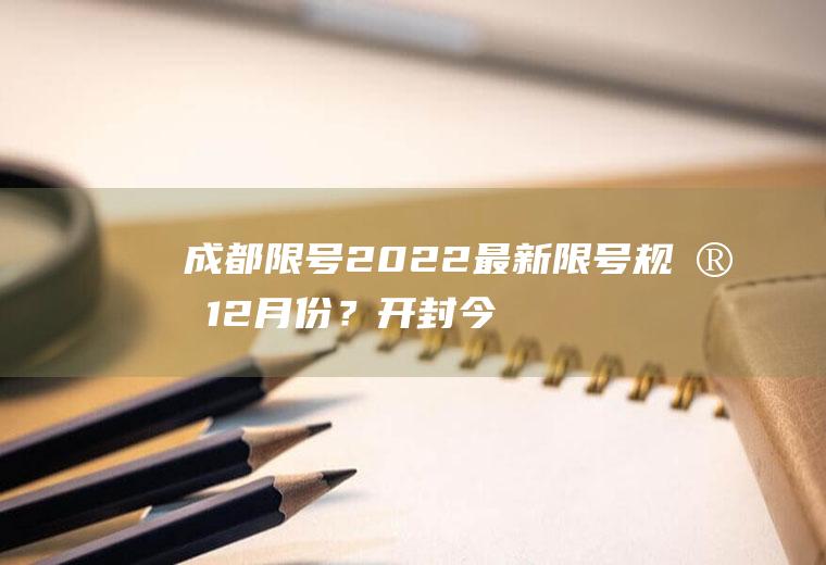 成都限号2022最新限号规定12月份？开封今天限号吗？限多少号？几点结束？