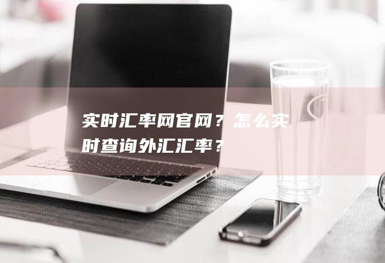 实时汇率网官网？怎么实时查询外汇汇率？