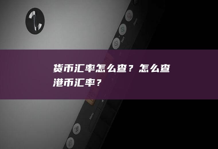 货币汇率怎么查？怎么查港币汇率？