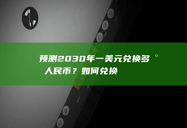 预测2030年一美元兑换多少人民币？如何兑换美元,人民币如何兑换美金？