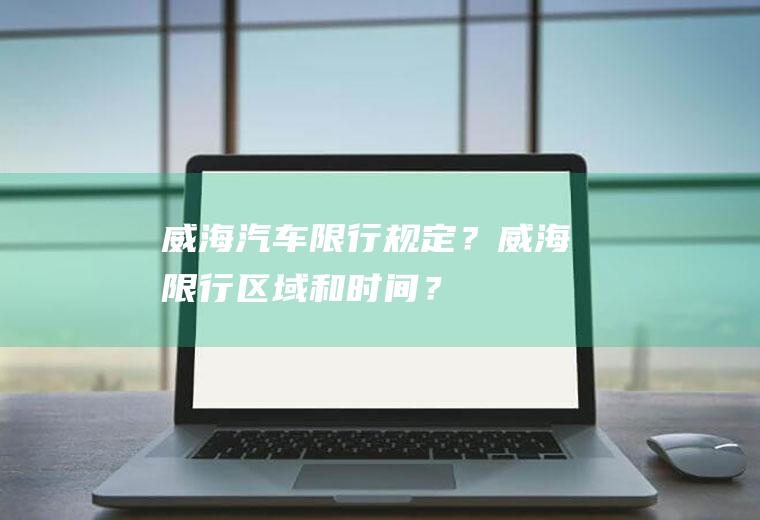 威海汽车限行规定？威海限行区域和时间？