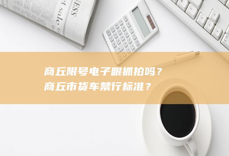 商丘限号电子眼抓拍吗？商丘市货车禁行标准？