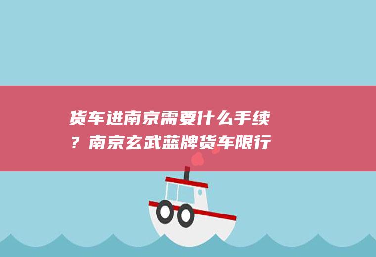 货车进南京需要什么手续？南京玄武蓝牌货车限行吗？