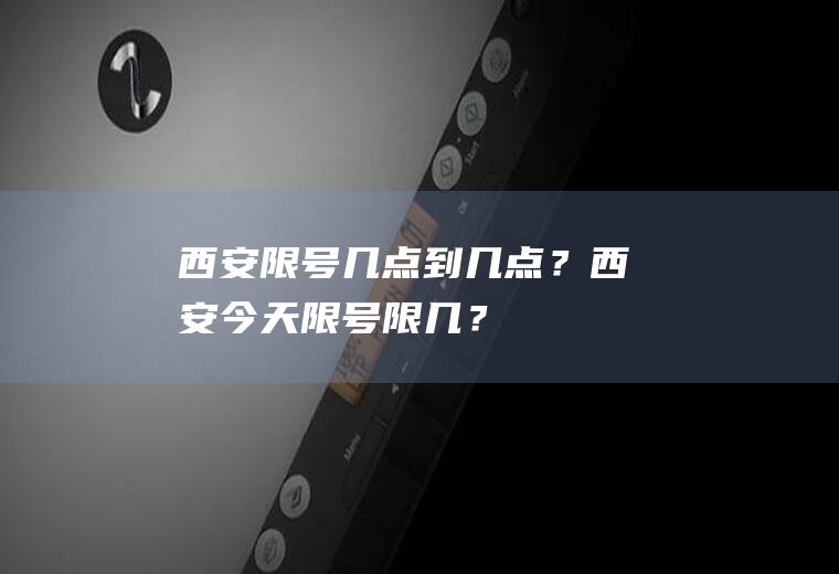 西安限号几点到几点？西安今天限号限几？