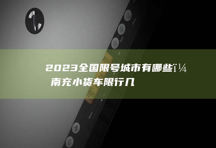 2023全国限号城市有哪些？南充小货车限行几点到几点？