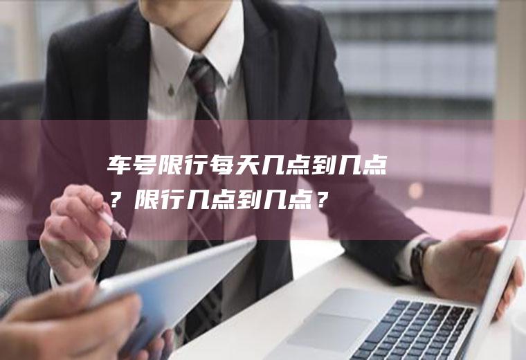 车号限行每天几点到几点？限行几点到几点？