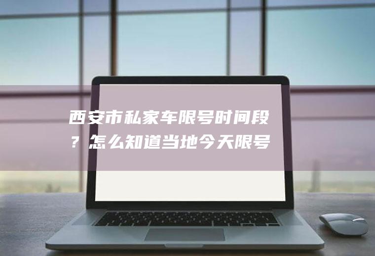 西安市私家车限号时间段？怎么知道当地今天限号不？