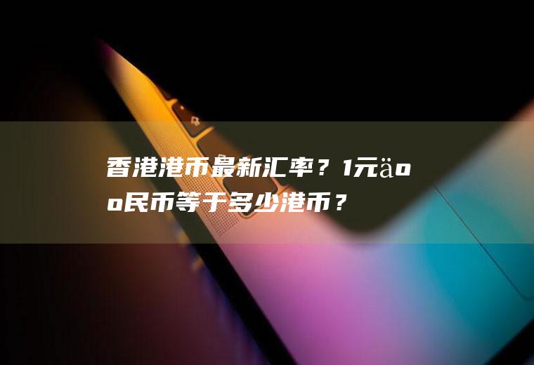 香港港币最新汇率？1元人民币等于多少港币？