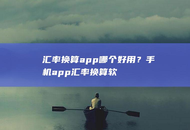 汇率换算app哪个好用？手机app汇率换算软件哪个好用？