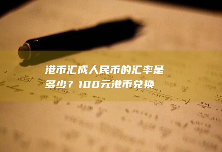 港币汇成人民币的汇率是多少？100元港币兑换多少人民币？