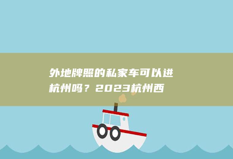 外地牌照的私家车可以进杭州吗？2023杭州西湖区外地车限行规定？