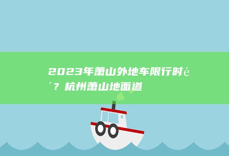 2023年萧山外地车限行时间？杭州萧山地面道路限行吗？